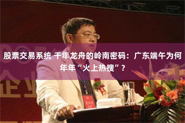 股票交易系统 千年龙舟的岭南密码：广东端午为何年年“火上热搜”？