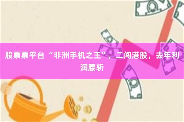 股票票平台 “非洲手机之王”，二闯港股，去年利润腰斩