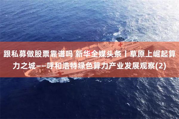 跟私募做股票靠谱吗 新华全媒头条丨草原上崛起算力之城——呼和浩特绿色算力产业发展观察(2)