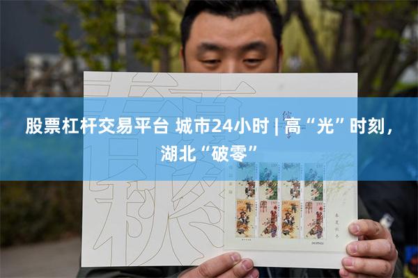 股票杠杆交易平台 城市24小时 | 高“光”时刻，湖北“破零”