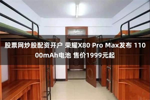 股票网炒股配资开户 荣耀X80 Pro Max发布 11000mAh电池 售价1999元起