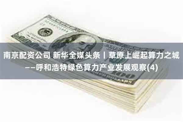 南京配资公司 新华全媒头条丨草原上崛起算力之城——呼和浩特绿色算力产业发展观察(4)