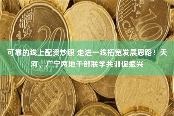 可靠的线上配资炒股 走进一线拓宽发展思路！天河、广宁两地干部联学共训促振兴