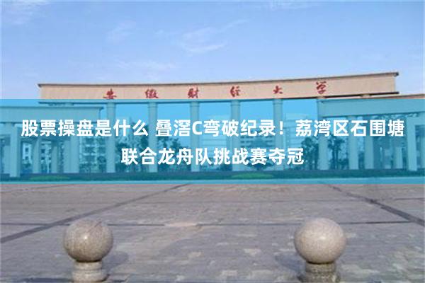 股票操盘是什么 叠滘C弯破纪录！荔湾区石围塘联合龙舟队挑战赛夺冠