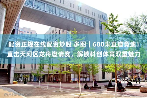 配资正规在线配资炒股 多图｜600米直道竞速！直击天河区龙舟邀请赛，解锁科创体育双重魅力