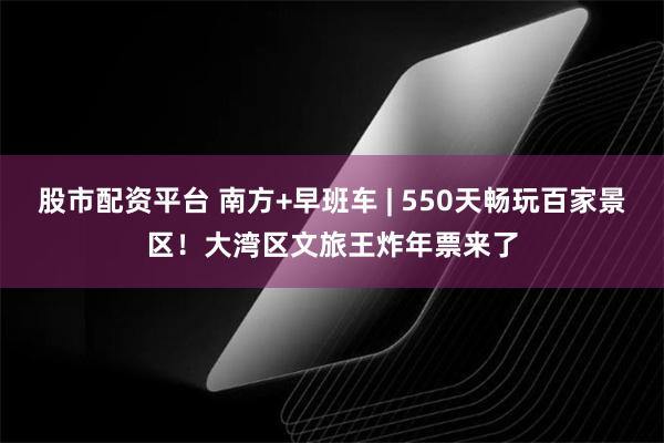 股市配资平台 南方+早班车 | 550天畅玩百家景区！大湾区文旅王炸年票来了