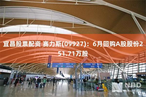 宜昌股票配资 赛力斯(09927)：6月回购A股股份251.71万股