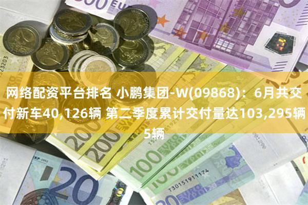 网络配资平台排名 小鹏集团-W(09868)：6月共交付新车40,126辆 第二季度累计交付量达103,295辆