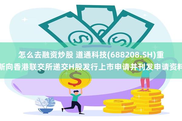 怎么去融资炒股 道通科技(688208.SH)重新向香港联交所递交H股发行上市申请并刊发申请资料