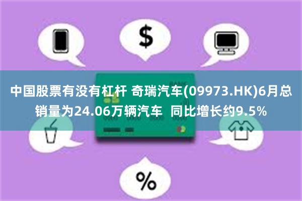 中国股票有没有杠杆 奇瑞汽车(09973.HK)6月总销量为24.06万辆汽车  同比增长约9.5%