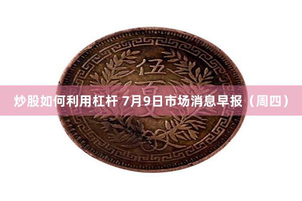 炒股如何利用杠杆 7月9日市场消息早报(周四)