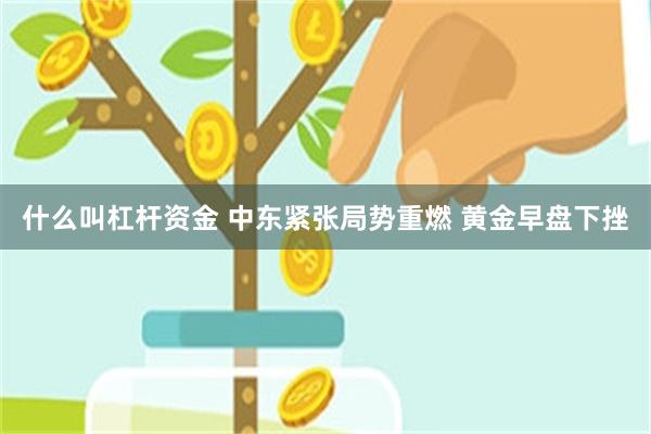 什么叫杠杆资金 中东紧张局势重燃 黄金早盘下挫