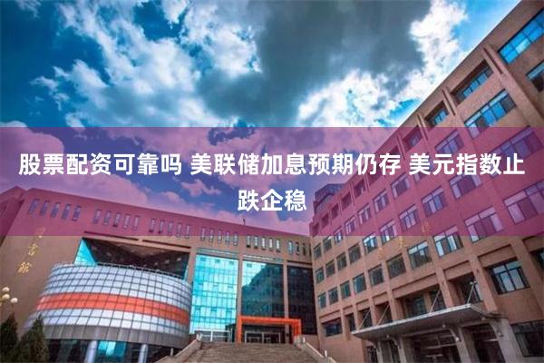 股票配资可靠吗 美联储加息预期仍存 美元指数止跌企稳