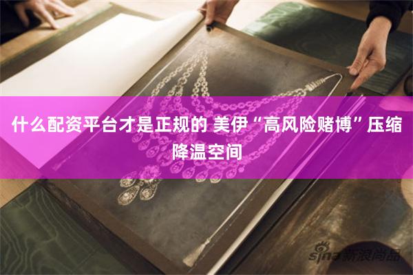 什么配资平台才是正规的 美伊“高风险赌博”压缩降温空间