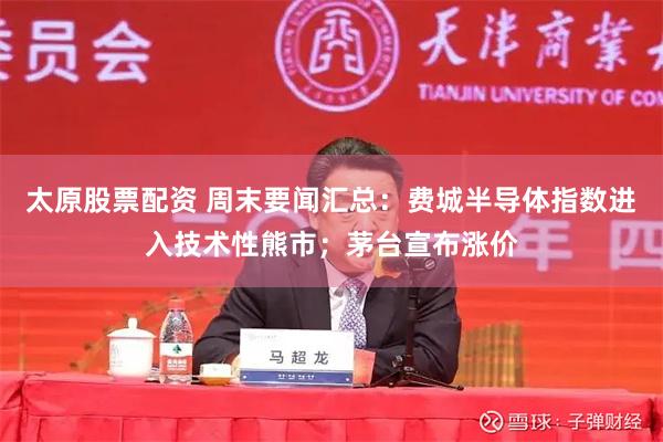 太原股票配资 周末要闻汇总:费城半导体指数进入技术性熊市;茅台宣布涨价