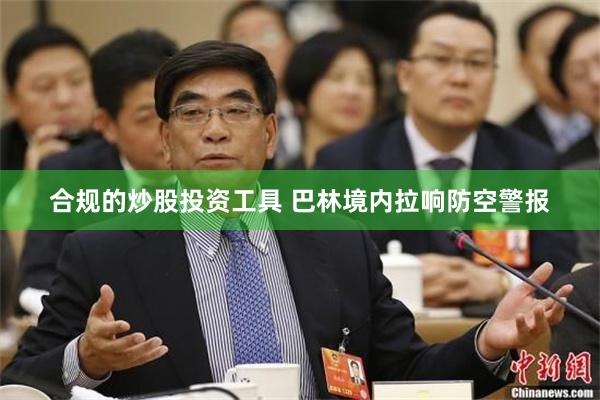 合规的炒股投资工具 巴林境内拉响防空警报
