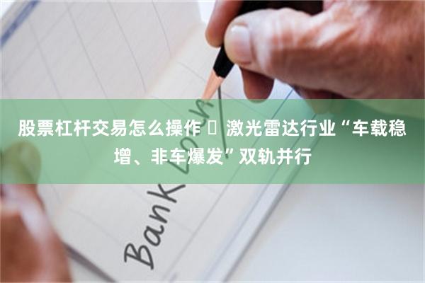 股票杠杆交易怎么操作 ​激光雷达行业“车载稳增、非车爆发”双轨并行
