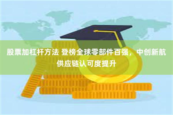 股票加杠杆方法 登榜全球零部件百强，中创新航供应链认可度提升