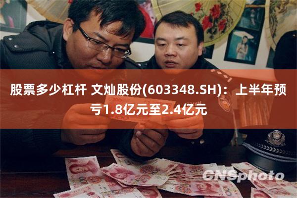 股票多少杠杆 文灿股份(603348.SH):上半年预亏1.8亿元至2.4亿元