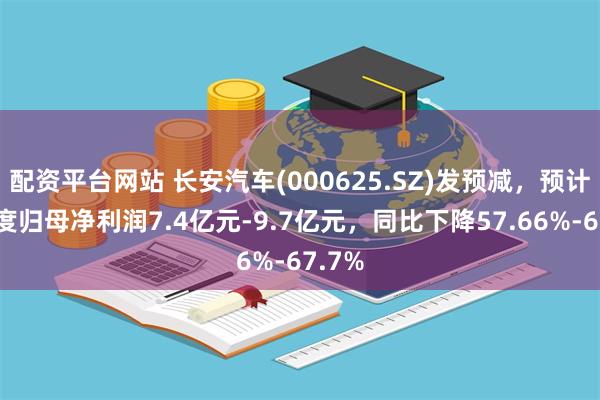 配资平台网站 长安汽车(000625.SZ)发预减，预计半年度归母净利润7.4亿元-9.7亿元，同比下降57.66%-67.7%