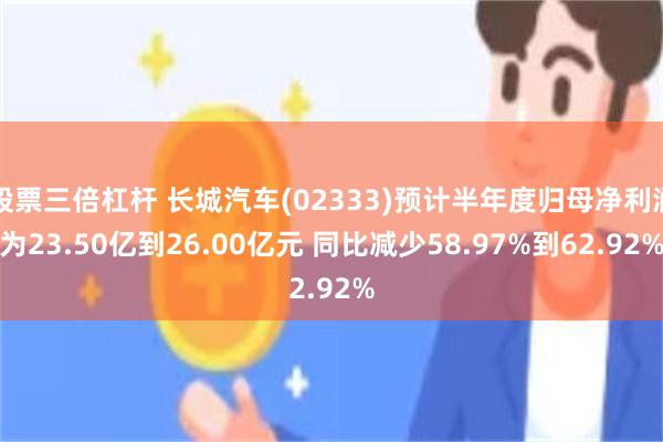 股票三倍杠杆 长城汽车(02333)预计半年度归母净利润为23.50亿到26.00亿元 同比减少58.97%到62.92%