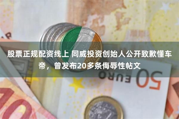 股票正规配资线上 同威投资创始人公开致歉懂车帝,曾发布20多条侮辱性帖文