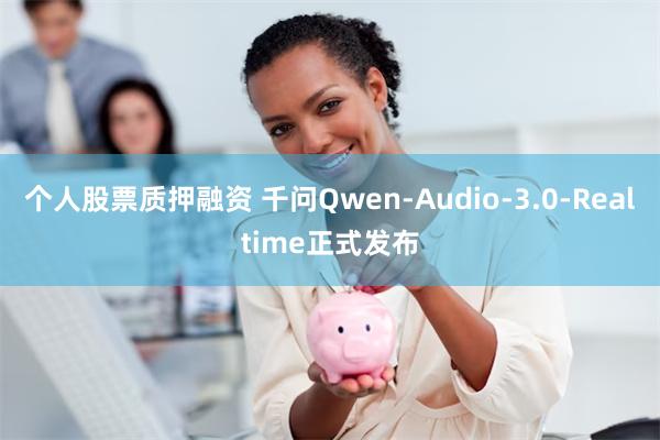个人股票质押融资 千问Qwen-Audio-3.0-Realtime正式发布