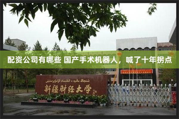配资公司有哪些 国产手术机器人，喊了十年拐点