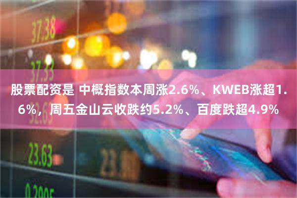 股票配资是 中概指数本周涨2.6%、KWEB涨超1.6%，周五金山云收跌约5.2%、百度跌超4.9%