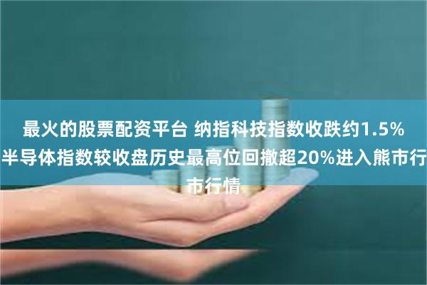 最火的股票配资平台 纳指科技指数收跌约1.5%，半导体指数较收盘历史最高位回撤超20%进入熊市行情