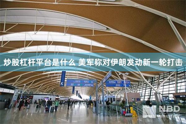 炒股杠杆平台是什么 美军称对伊朗发动新一轮打击