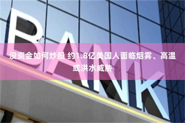 没资金如何炒股 约1.8亿美国人面临烟雾、高温或洪水威胁