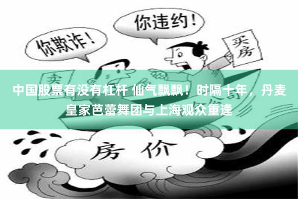 中国股票有没有杠杆 仙气飘飘！时隔十年，丹麦皇家芭蕾舞团与上海观众重逢
