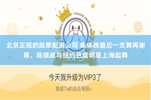 北京正规的股票配资公司 集体跳最后一支舞再谢幕，陈镇威与纽约芭蕾明星上海起舞