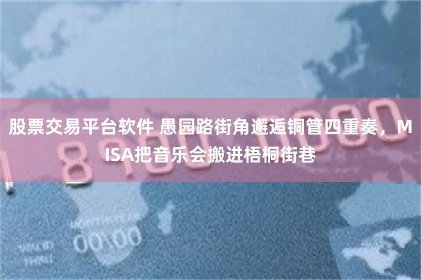 股票交易平台软件 愚园路街角邂逅铜管四重奏，MISA把音乐会搬进梧桐街巷