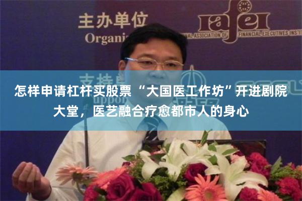 怎样申请杠杆买股票 “大国医工作坊”开进剧院大堂，医艺融合疗愈都市人的身心
