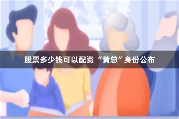 股票多少钱可以配资 “黄总”身份公布