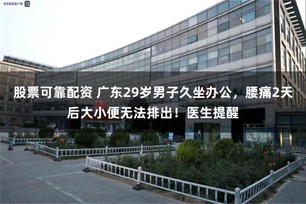 股票可靠配资 广东29岁男子久坐办公，腰痛2天后大小便无法排出！医生提醒