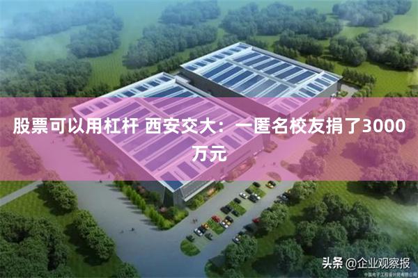 股票可以用杠杆 西安交大：一匿名校友捐了3000万元