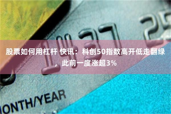 股票如何用杠杆 快讯：科创50指数高开低走翻绿，此前一度涨超3%