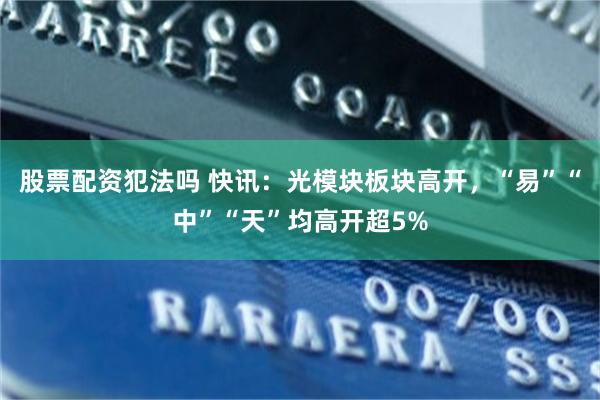 股票配资犯法吗 快讯：光模块板块高开，“易”“中”“天”均高开超5%