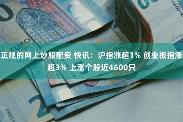 正规的网上炒股配资 快讯：沪指涨超1% 创业板指涨超3% 上涨个股近4600只