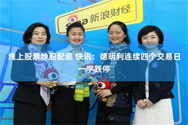 线上股票炒股配资 快讯：德明利连续四个交易日一字跌停