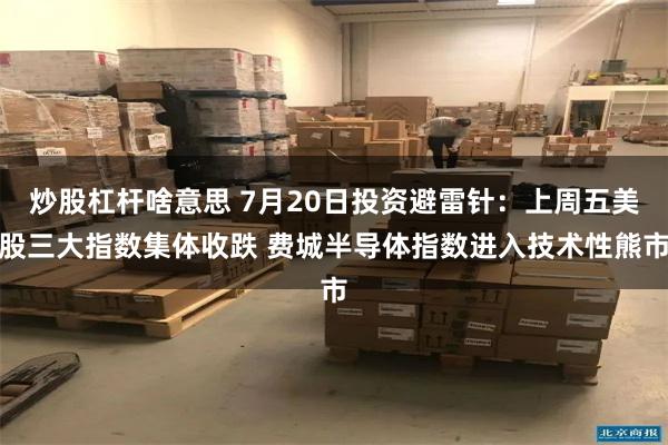 炒股杠杆啥意思 7月20日投资避雷针：上周五美股三大指数集体收跌 费城半导体指数进入技术性熊市