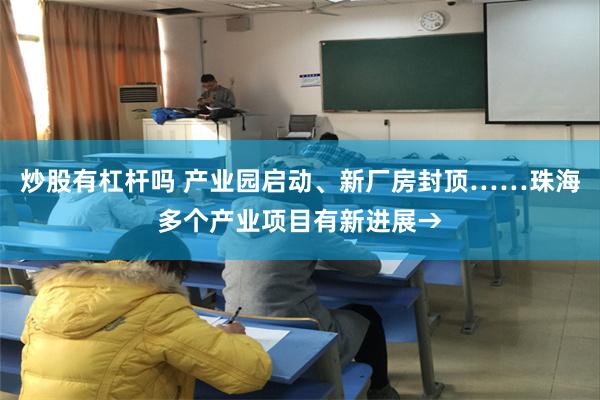 炒股有杠杆吗 产业园启动、新厂房封顶……珠海多个产业项目有新进展→
