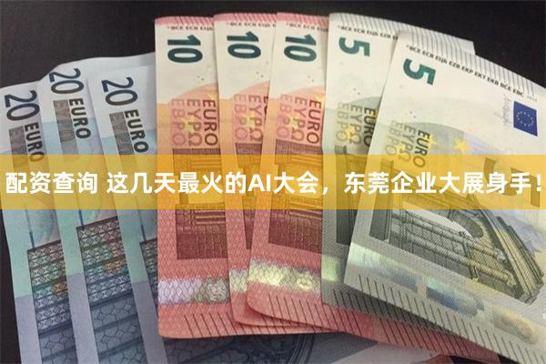 配资查询 这几天最火的AI大会，东莞企业大展身手！