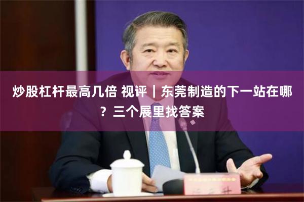 炒股杠杆最高几倍 视评｜东莞制造的下一站在哪？三个展里找答案