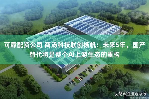 可靠配资公司 商汤科技联创杨帆：未来5年，国产替代将是整个AI上游生态的重构