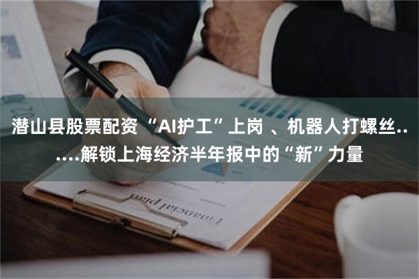 潜山县股票配资 “AI护工”上岗 、机器人打螺丝......解锁上海经济半年报中的“新”力量