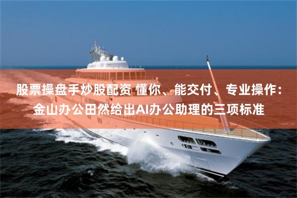 股票操盘手炒股配资 懂你、能交付、专业操作：金山办公田然给出AI办公助理的三项标准
